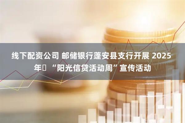 线下配资公司 邮储银行蓬安县支行开展 2025 年​“阳光信贷活动周”宣传活动