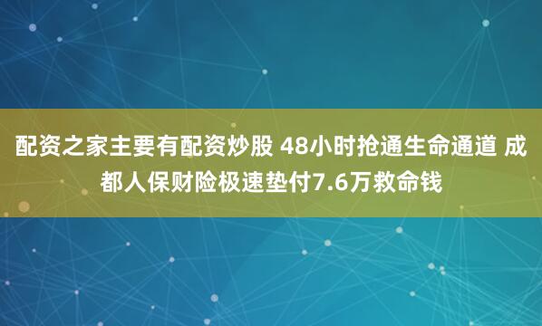 配资之家主要有配资炒股 48小时抢通生命通道 成都人保财险极速垫付7.6万救命钱
