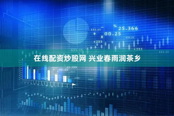 在线配资炒股网 兴业春雨润茶乡