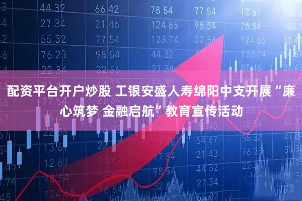 配资平台开户炒股 工银安盛人寿绵阳中支开展“廉心筑梦 金融启航”教育宣传活动