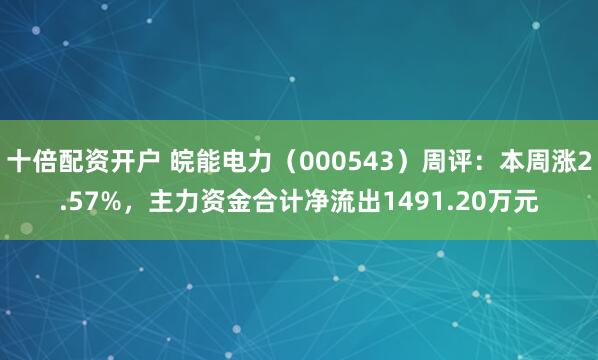 十倍配资开户 皖能电力（000543）周评：本周涨2.57%，主力资金合计净流出1491.20万元