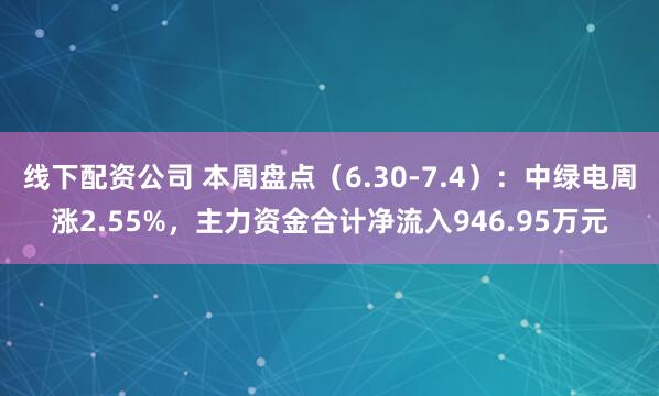 线下配资公司 本周盘点（6.30-7.4）：中绿电周涨2.55%，主力资金合计净流入946.95万元