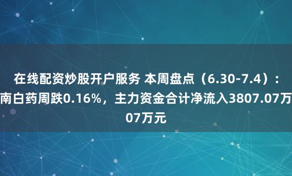 在线配资炒股开户服务 本周盘点（6.30-7.4）：云南白药周跌0.16%，主力资金合计净流入3807.07万元