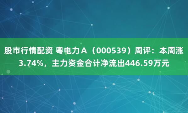 股市行情配资 粤电力Ａ（000539）周评：本周涨3.74%，主力资金合计净流出446.59万元