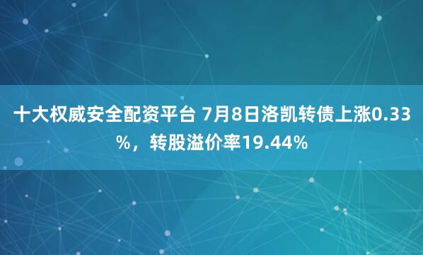 十大权威安全配资平台 7月8日洛凯转债上涨0.33%，转股溢价率19.44%