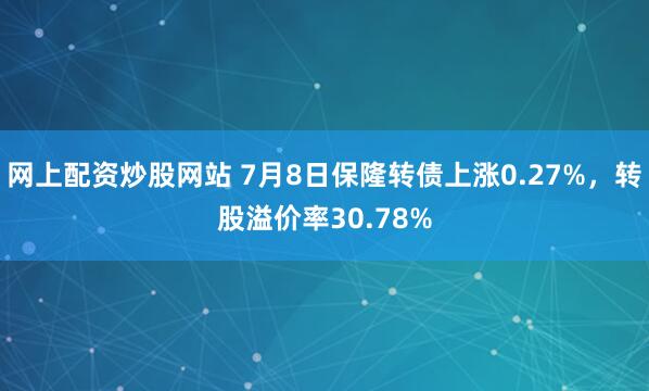 网上配资炒股网站 7月8日保隆转债上涨0.27%，转股溢价率30.78%