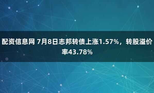 配资信息网 7月8日志邦转债上涨1.57%，转股溢价率43.78%