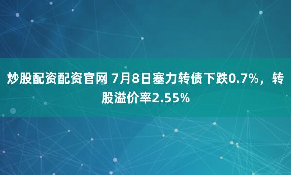 炒股配资配资官网 7月8日塞力转债下跌0.7%，转股溢价率2.55%