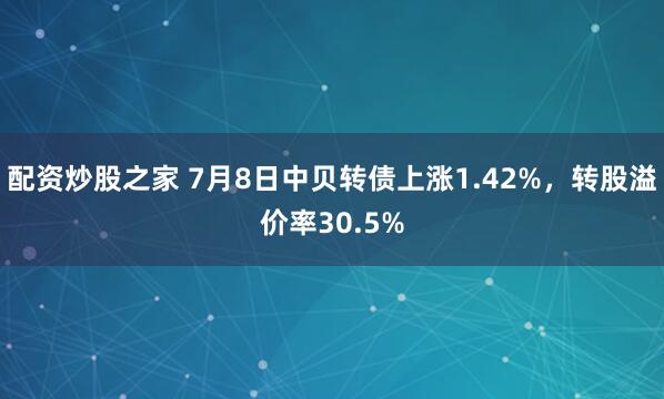 配资炒股之家 7月8日中贝转债上涨1.42%，转股溢价率30.5%