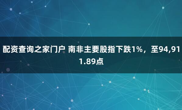 配资查询之家门户 南非主要股指下跌1%，至94,911.89点