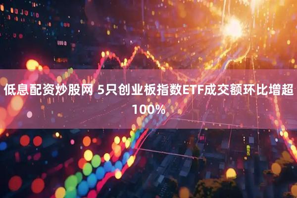 低息配资炒股网 5只创业板指数ETF成交额环比增超100%
