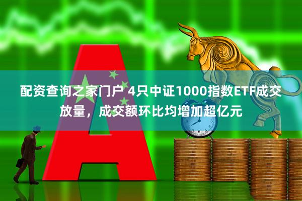 配资查询之家门户 4只中证1000指数ETF成交放量，成交额环比均增加超亿元