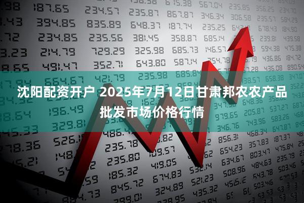 沈阳配资开户 2025年7月12日甘肃邦农农产品批发市场价格行情