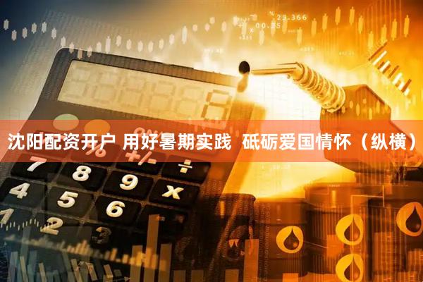 沈阳配资开户 用好暑期实践  砥砺爱国情怀（纵横）