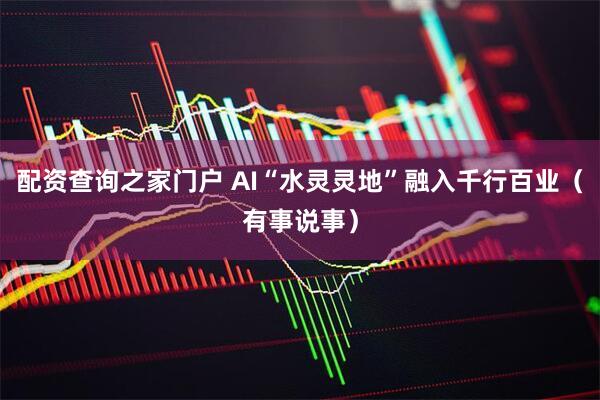 配资查询之家门户 AI“水灵灵地”融入千行百业（有事说事）
