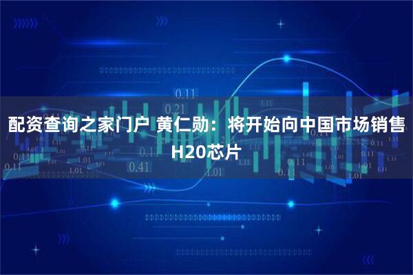 配资查询之家门户 黄仁勋：将开始向中国市场销售H20芯片