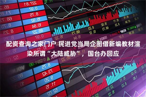 配资查询之家门户 民进党当局企图借新编教材渲染所谓“大陆威胁”，国台办回应