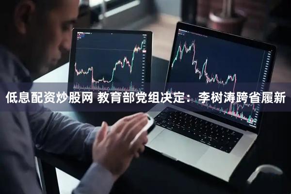 低息配资炒股网 教育部党组决定：李树涛跨省履新
