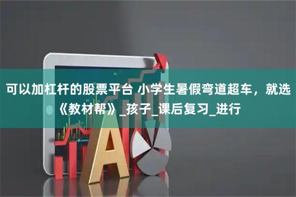 可以加杠杆的股票平台 小学生暑假弯道超车，就选《教材帮》_孩子_课后复习_进行
