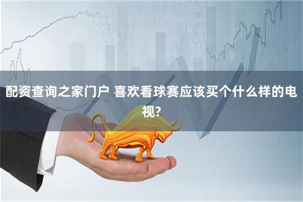 配资查询之家门户 喜欢看球赛应该买个什么样的电视?