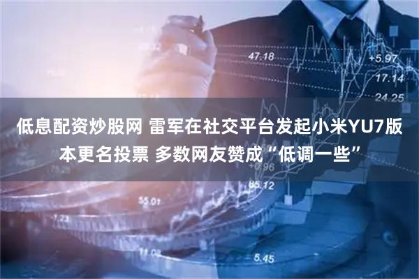 低息配资炒股网 雷军在社交平台发起小米YU7版本更名投票 多数网友赞成“低调一些”