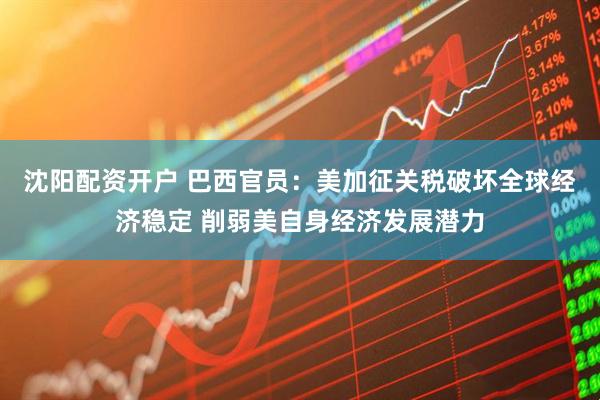 沈阳配资开户 巴西官员：美加征关税破坏全球经济稳定 削弱美自身经济发展潜力