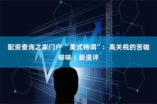 配资查询之家门户 “美式特调”：高关税的苦咖啡味｜新漫评