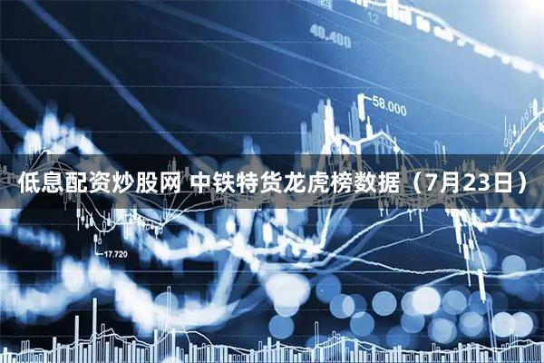低息配资炒股网 中铁特货龙虎榜数据（7月23日）