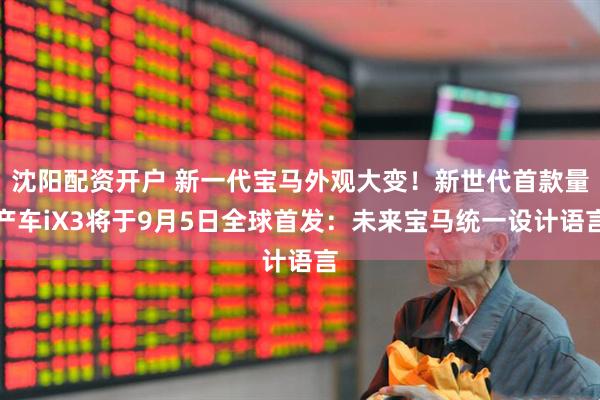 沈阳配资开户 新一代宝马外观大变！新世代首款量产车iX3将于9月5日全球首发：未来宝马统一设计语言