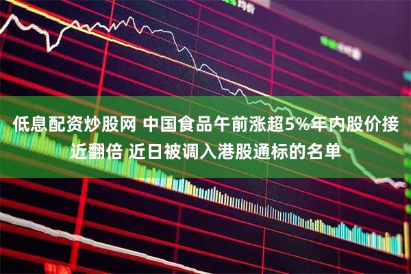 低息配资炒股网 中国食品午前涨超5%年内股价接近翻倍 近日被调入港股通标的名单