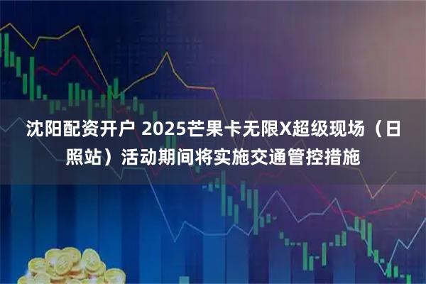 沈阳配资开户 2025芒果卡无限X超级现场（日照站）活动期间将实施交通管控措施