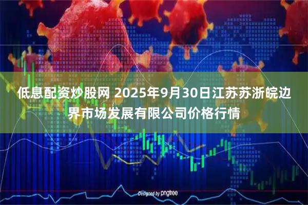 低息配资炒股网 2025年9月30日江苏苏浙皖边界市场发展有限公司价格行情