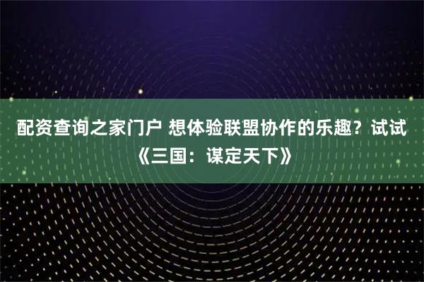 配资查询之家门户 想体验联盟协作的乐趣？试试《三国：谋定天下》