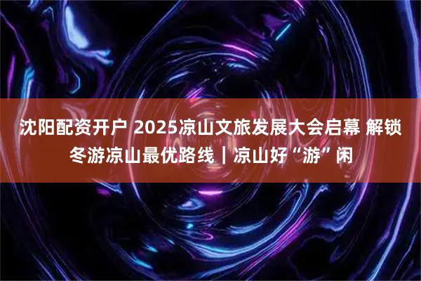 沈阳配资开户 2025凉山文旅发展大会启幕 解锁冬游凉山最优路线|凉山好“游”闲