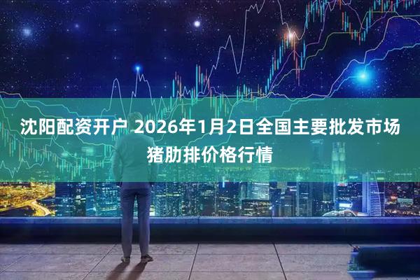 沈阳配资开户 2026年1月2日全国主要批发市场猪肋排价格行情
