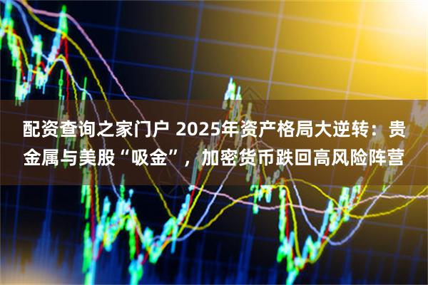 配资查询之家门户 2025年资产格局大逆转:贵金属与美股“吸金”,加密货币跌回高风险阵营