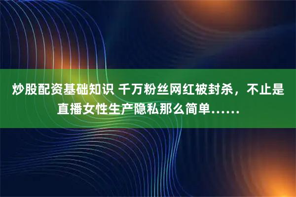 炒股配资基础知识 千万粉丝网红被封杀，不止是直播女性生产隐私那么简单……